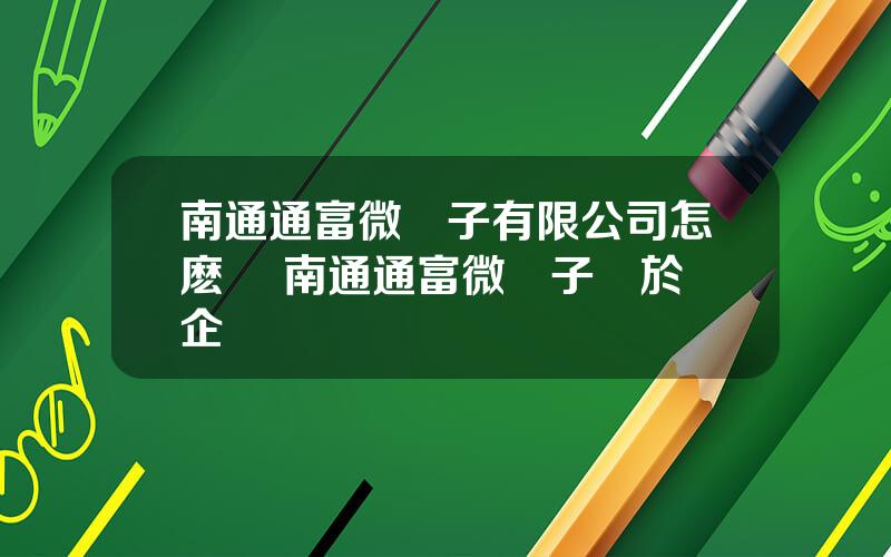 南通通富微電子有限公司怎麽樣 南通通富微電子屬於國企嗎